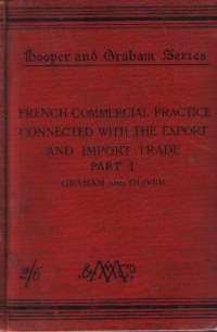 French Commercial Practice Connected with the Export and Import Trade to and from France, the French Colonies, and the Countries where French is the Recognised Language of Commerce, Part 1